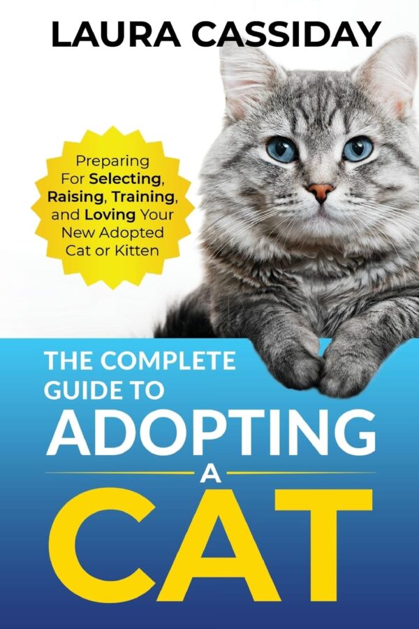 The Complete Guide to Adopting a Cat: Preparing for, Selecting, Raising, Training, and Loving Your New Adopted Cat or Kitten