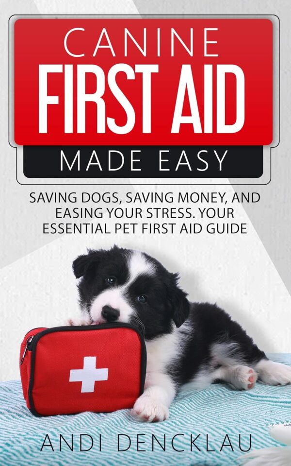 Canine First Aid Made Easy: Saving Dogs, Saving Money, and Easing Your Stress - Your Essential Pet First Aid Guide