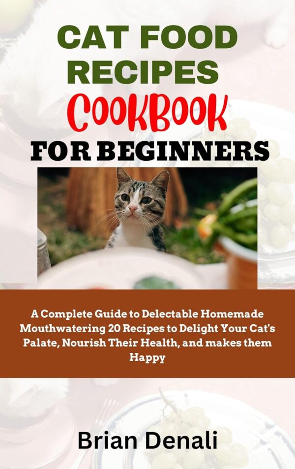 Cat Food Recipes Cookbook for Beginners: A Complete Guide to Delectable Homemade Mouthwatering 20 Recipes to Delight Your Cat's Palate, Nourish Their Health, and makes them Happy