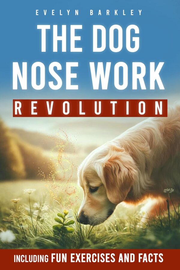 THE DOG NOSE WORK REVOLUTION | UNLOCKING CANINE INDEPENDENCE: The Ultimate Handbook for Mastering the Scent Training and Cultivating a Spirit of Joy in Your Four-Legged Friend